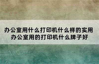 办公室用什么打印机什么样的实用 办公室用的打印机什么牌子好